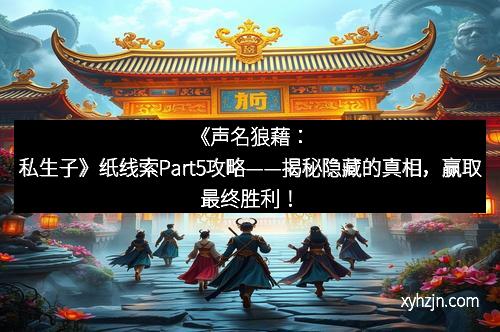 《声名狼藉：私生子》纸线索Part5攻略——揭秘隐藏的真相，赢取最终胜利！